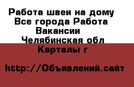 Работа швеи на дому - Все города Работа » Вакансии   . Челябинская обл.,Карталы г.